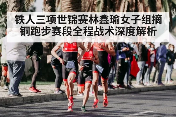 铁人三项世锦赛林鑫瑜女子组摘铜跑步赛段全程战术深度解析