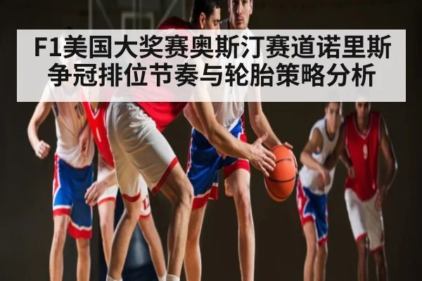 F1美国大奖赛奥斯汀赛道诺里斯争冠排位节奏与轮胎策略分析