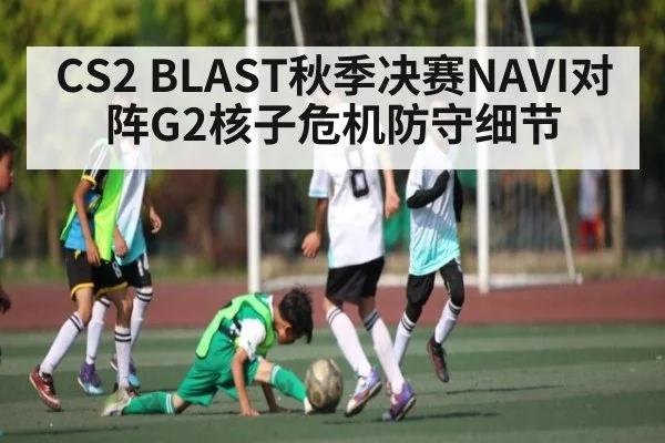CS2 BLAST秋季决赛NAVI对阵G2核子危机防守细节