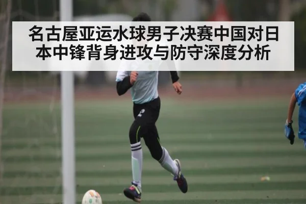 名古屋亚运水球男子决赛中国对日本中锋背身进攻与防守深度分析