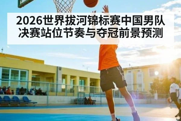 2026世界拔河锦标赛中国男队决赛站位节奏与夺冠前景预测