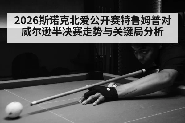 2026斯诺克北爱公开赛特鲁姆普对威尔逊半决赛走势与关键局分析