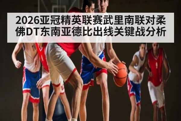 2026亚冠精英联赛武里南联对柔佛DT东南亚德比出线关键战分析