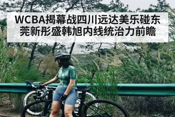 WCBA揭幕战四川远达美乐碰东莞新彤盛韩旭内线统治力前瞻