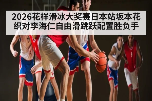 2026花样滑冰大奖赛日本站坂本花织对李海仁自由滑跳跃配置胜负手